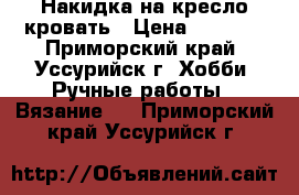 Накидка на кресло кровать › Цена ­ 3 000 - Приморский край, Уссурийск г. Хобби. Ручные работы » Вязание   . Приморский край,Уссурийск г.